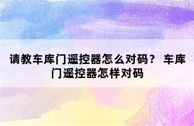 请教车库门遥控器怎么对码？ 车库门遥控器怎样对码